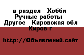  в раздел : Хобби. Ручные работы » Другое . Кировская обл.,Киров г.